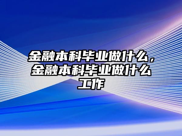 金融本科畢業做什么，金融本科畢業做什么工作